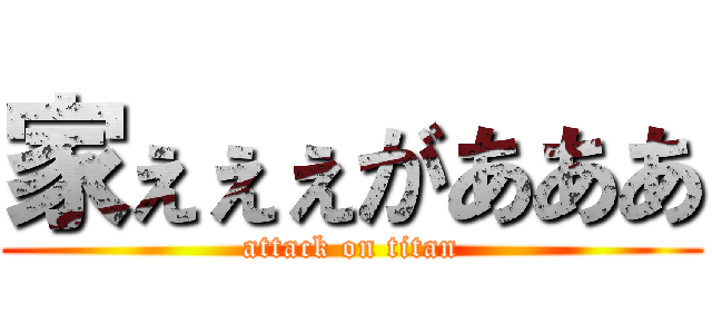 家ぇぇぇがあああ (attack on titan)