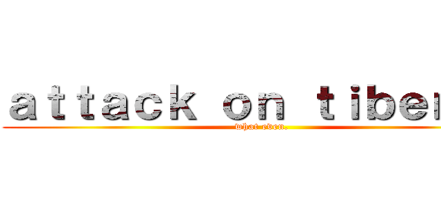 ａｔｔａｃｋ ｏｎ ｔｉｂｅｎ    (what even.)