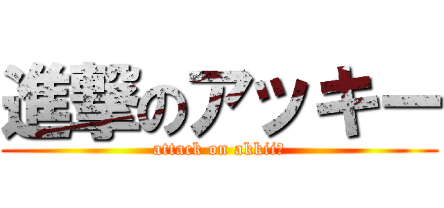 進撃のアッキー (attack on akkiiー)