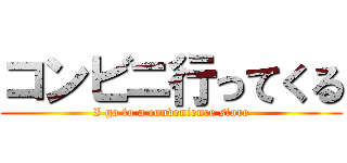 コンビニ行ってくる (I go to a convenience store)