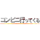 コンビニ行ってくる (I go to a convenience store)