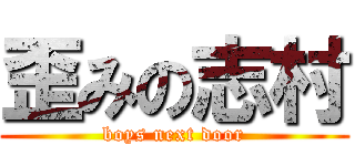 歪みの志村 (boys next door)
