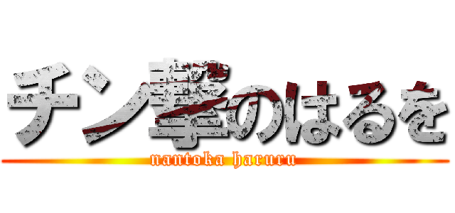 チン撃のはるを (nantoka haruru)