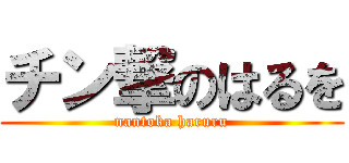 チン撃のはるを (nantoka haruru)