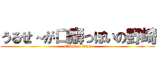 うるせ～が口癖っぽいの野崎 (attack on titan)