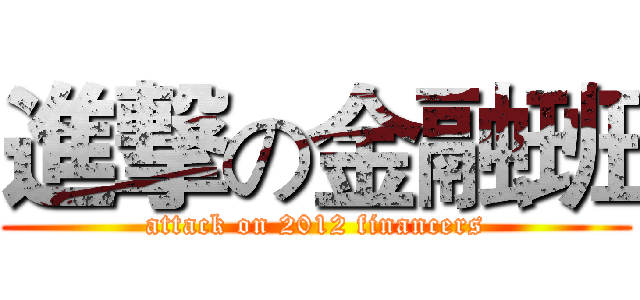 進撃の金融班 (attack on 2012 financers)