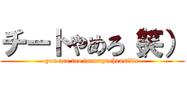 チートやめろ（笑） (you are too incomprehensible)