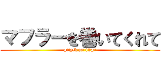 マフラーを巻いてくれて (attack on titan)