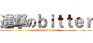 進撃のｂｉｔｔｅｒ (attack on bitter)