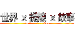 世界 ｘ 提煉 ｘ 故事 ( world x refine x story)