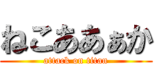 ねこああぁか (attack on titan)