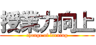 授業力向上 (change of larning)