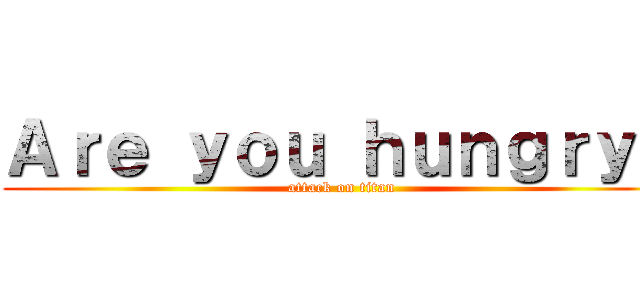 Ａｒｅ ｙｏｕ ｈｕｎｇｒｙ？ (attack on titan)