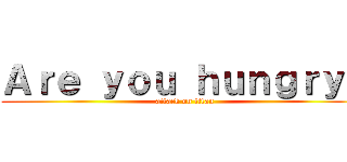 Ａｒｅ ｙｏｕ ｈｕｎｇｒｙ？ (attack on titan)