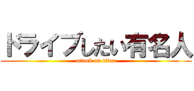 ドライブしたい有名人 (attack on titan)