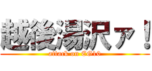 越後湯沢ァ！ (attack on EG10)