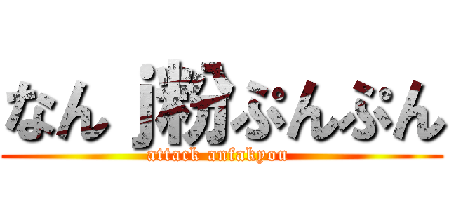 なんｊ粉ぷんぷん (attack anfakyou )