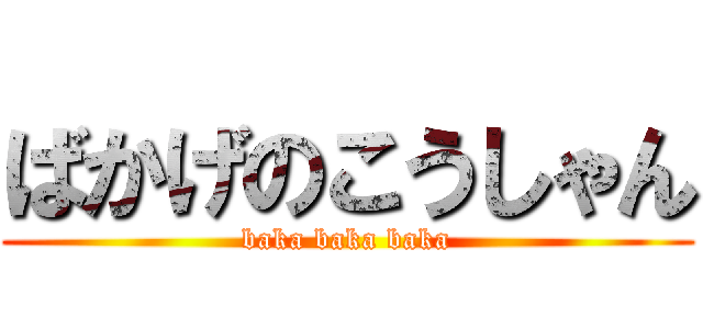 ばかげのこうしゃん (baka baka baka)