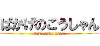 ばかげのこうしゃん (baka baka baka)