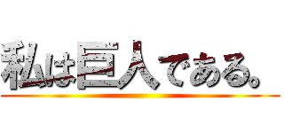 私は巨人である。 ()