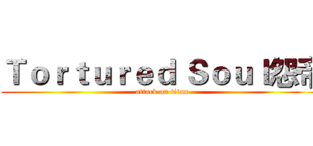 Ｔｏｒｔｕｒｅｄ Ｓｏｕｌ怨帝 (attack on titan)