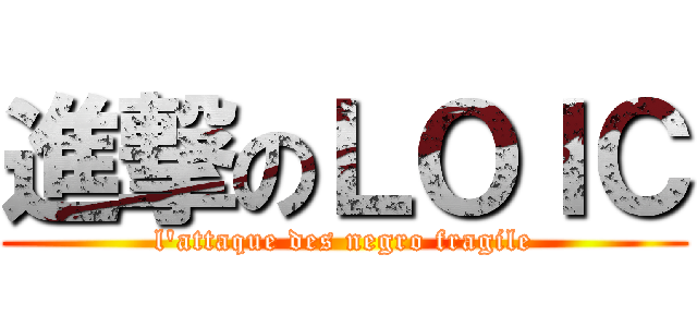 進撃のＬＯＩＣ (l\'attaque des negro fragile)