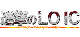 進撃のＬＯＩＣ (l\'attaque des negro fragile)
