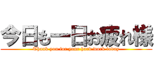 今日も一日お疲れ様 (Thank you for your hard work today)