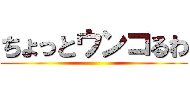 ちょっとウンコるわ ()