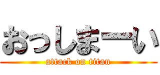 おっしまーい (attack on titan)