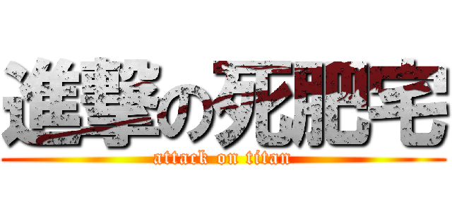 進撃の死肥宅 (attack on titan)