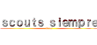 ｓｃｏｕｔｓ ｓｉｅｍｐｒｅ ( listos)