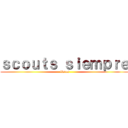 ｓｃｏｕｔｓ ｓｉｅｍｐｒｅ ( listos)