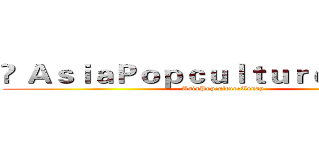©ＡｓｉａＰｏｐｃｕｌｔｕｒｅＴｏｄａｙ (AsiaPopcultureToday)