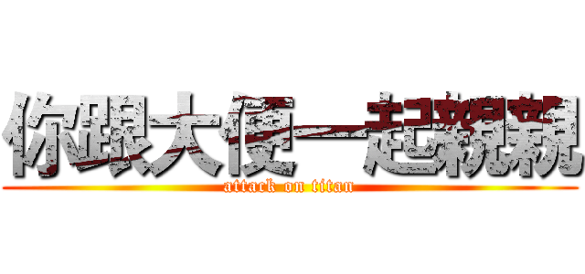 你跟大便一起親親 (attack on titan)