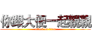 你跟大便一起親親 (attack on titan)