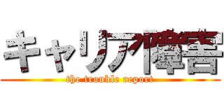 キャリア障害 (the trouble report)