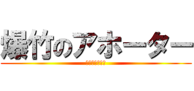 爆竹のアホーター (馬鹿は治らない)