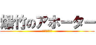 爆竹のアホーター (馬鹿は治らない)