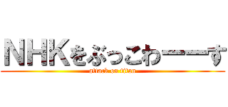 ＮＨＫをぶっこわーーす (attack on titan)