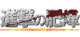 進撃の肥烽 (attack on fat Fung)