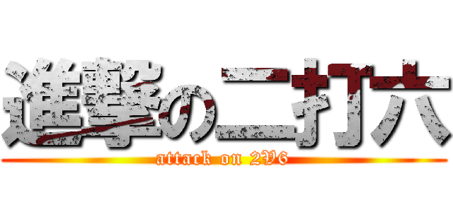 進撃の二打六 (attack on 2V6)
