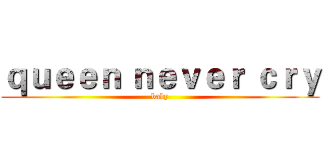 ｑｕｅｅｎ ｎｅｖｅｒ ｃｒｙ (baby)