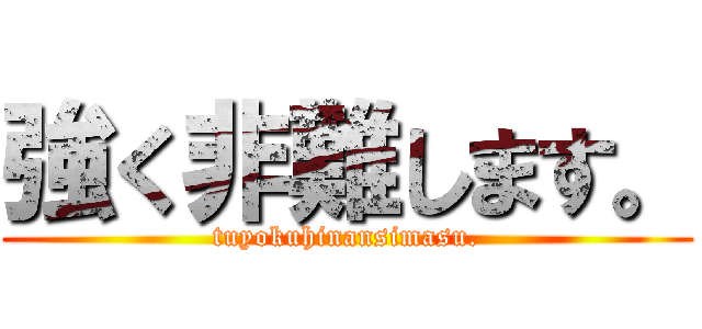 強く非難します。 (tuyokuhinansimasu.)