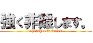 強く非難します。 (tuyokuhinansimasu.)
