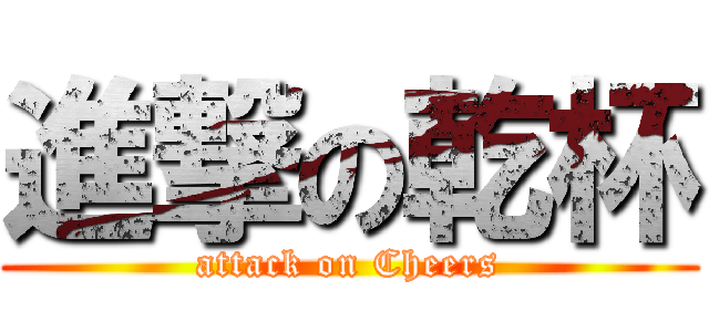 進撃の乾杯 (attack on Cheers)