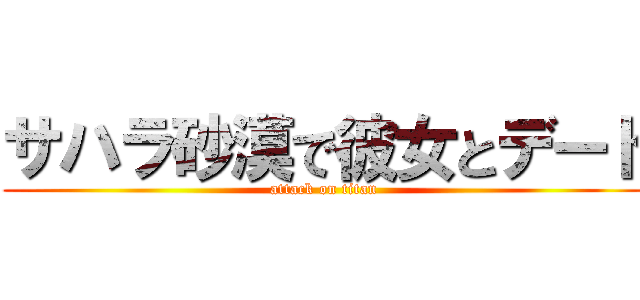 サハラ砂漠で彼女とデート (attack on titan)