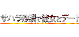 サハラ砂漠で彼女とデート (attack on titan)