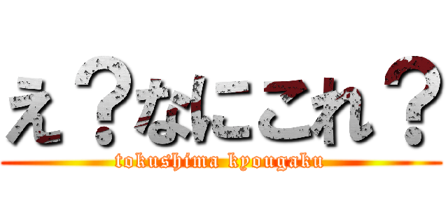 え？なにこれ？ (tokushima kyougaku)