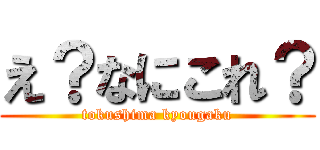 え？なにこれ？ (tokushima kyougaku)